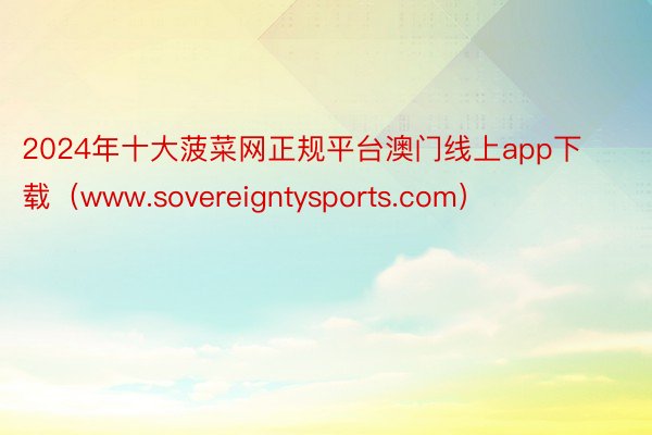 2024年十大菠菜网正规平台澳门线上app下载（www.sovereigntysports.com）