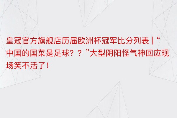 皇冠官方旗舰店历届欧洲杯冠军比分列表 | “中国的国菜是足球？？”大型阴阳怪气神回应现场笑不活了！