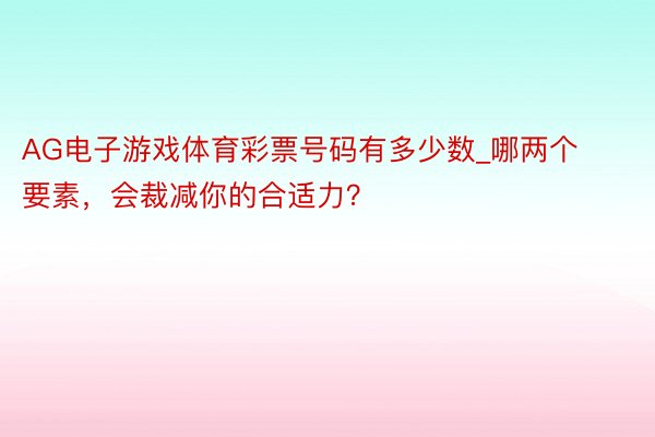 AG电子游戏体育彩票号码有多少数_哪两个要素，会裁减你的合适力？