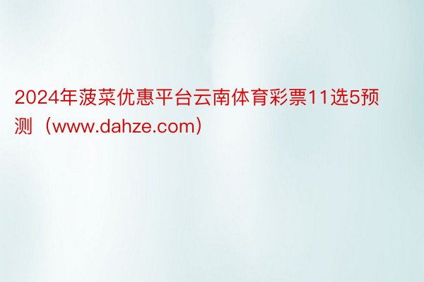 2024年菠菜优惠平台云南体育彩票11选5预测（www.dahze.com）