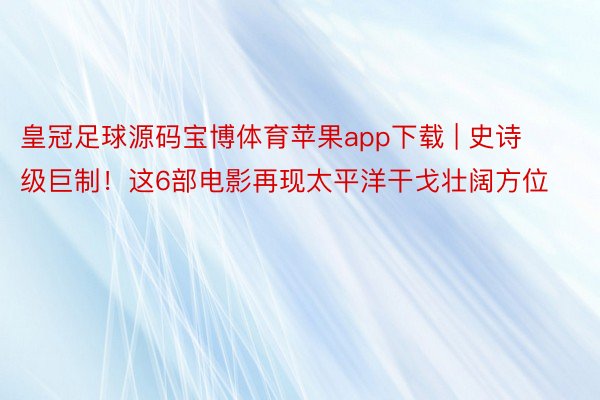 皇冠足球源码宝博体育苹果app下载 | 史诗级巨制！这6部电影再现太平洋干戈壮阔方位