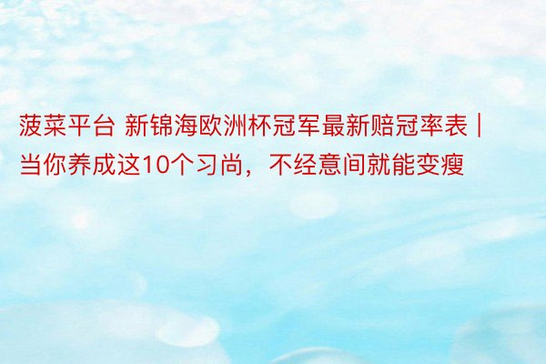 菠菜平台 新锦海欧洲杯冠军最新赔冠率表 | 当你养成这10个习尚，不经意间就能变瘦