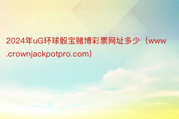 2024年uG环球骰宝赌博彩票网址多少（www.crownjackpotpro.com）