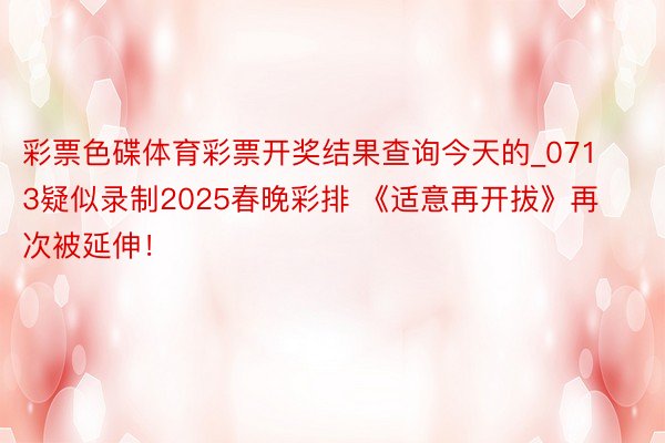 彩票色碟体育彩票开奖结果查询今天的_0713疑似录制2025春晚彩排 《适意再开拔》再次被延伸！