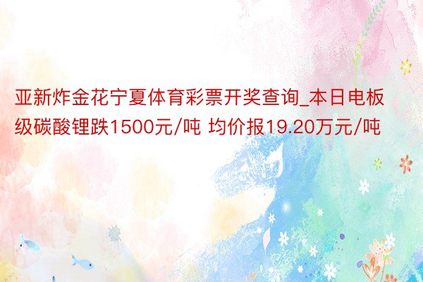 亚新炸金花宁夏体育彩票开奖查询_本日电板级碳酸锂跌1500元/吨 均价报19.20万元/吨