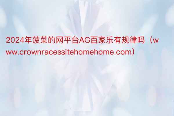 2024年菠菜的网平台AG百家乐有规律吗（www.crownracessitehomehome.com）