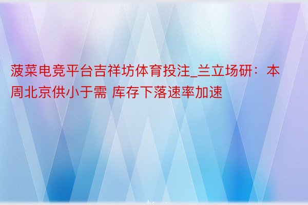 菠菜电竞平台吉祥坊体育投注_兰立场研：本周北京供小于需 库存下落速率加速