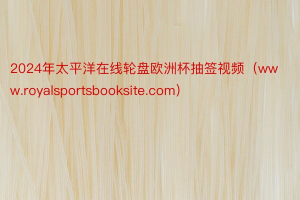 2024年太平洋在线轮盘欧洲杯抽签视频（www.royalsportsbooksite.com）