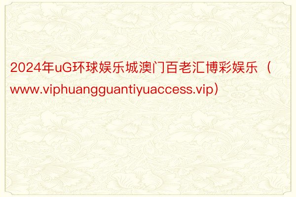 2024年uG环球娱乐城澳门百老汇博彩娱乐（www.viphuangguantiyuaccess.vip）