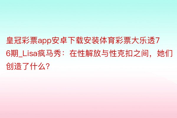 皇冠彩票app安卓下载安装体育彩票大乐透76期_Lisa疯马秀：在性解放与性克扣之间，她们创造了什么？