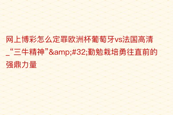 网上博彩怎么定罪欧洲杯葡萄牙vs法国高清_“三牛精神”&#32;勤勉栽培勇往直前的强鼎力量