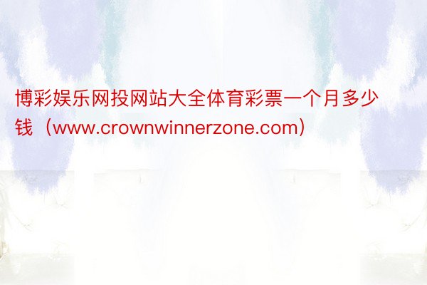 博彩娱乐网投网站大全体育彩票一个月多少钱（www.crownwinnerzone.com）