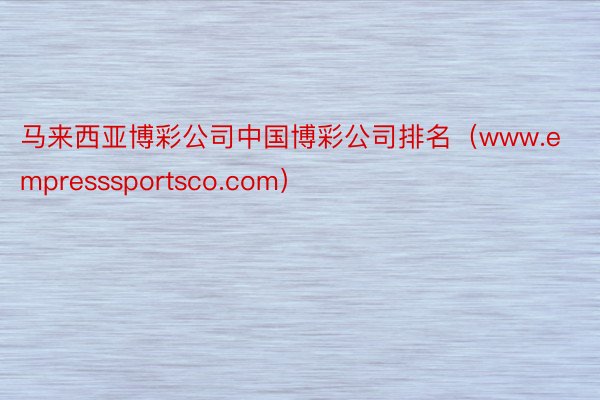 马来西亚博彩公司中国博彩公司排名（www.empresssportsco.com）