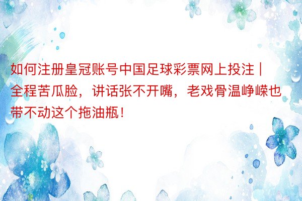 如何注册皇冠账号中国足球彩票网上投注 | 全程苦瓜脸,讲话张不开嘴,老戏骨温峥嵘也带不动这个拖油瓶!